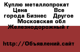 Куплю металлопрокат › Цена ­ 800 000 - Все города Бизнес » Другое   . Московская обл.,Железнодорожный г.